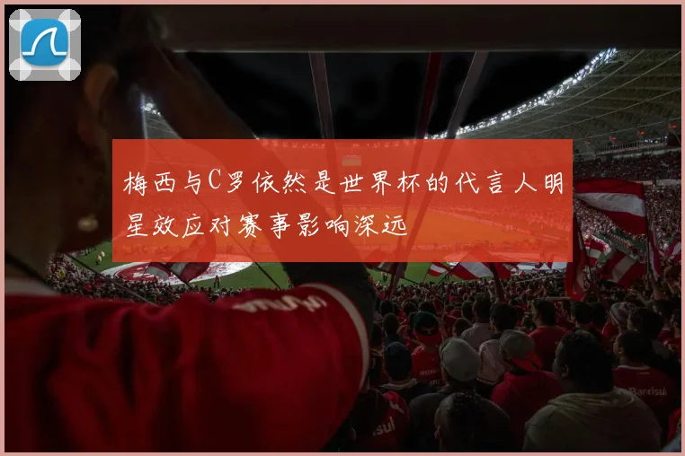 梅西与C罗依然是世界杯的代言人明星效应对赛事影响深远