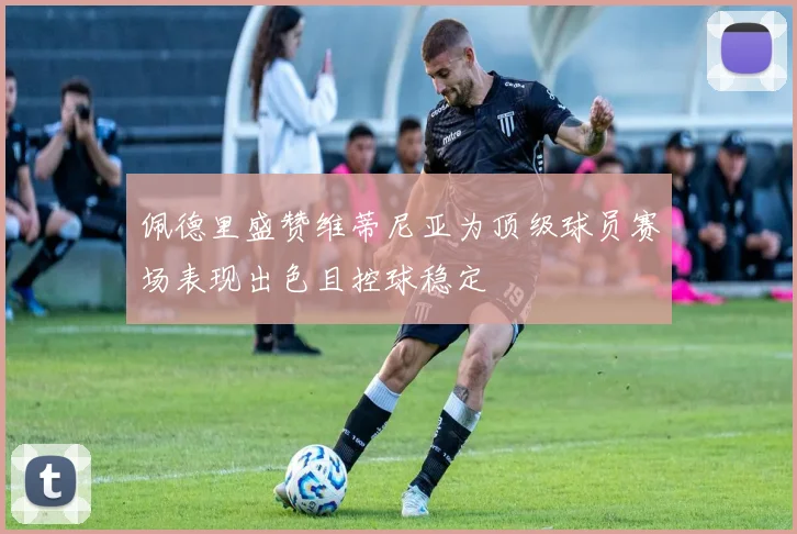 佩德里盛赞维蒂尼亚为顶级球员赛场表现出色且控球稳定