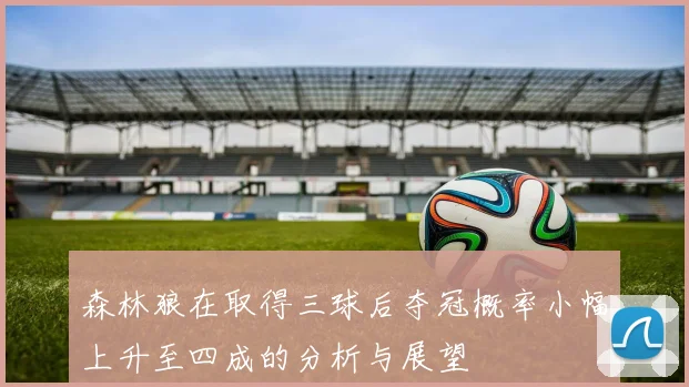 森林狼在取得三球后夺冠概率小幅上升至四成的分析与展望