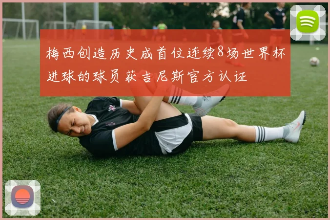 梅西创造历史成首位连续8场世界杯进球的球员获吉尼斯官方认证