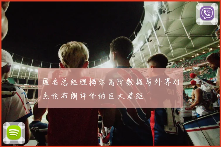 匿名总经理揭示高阶数据与外界对杰伦布朗评价的巨大差距