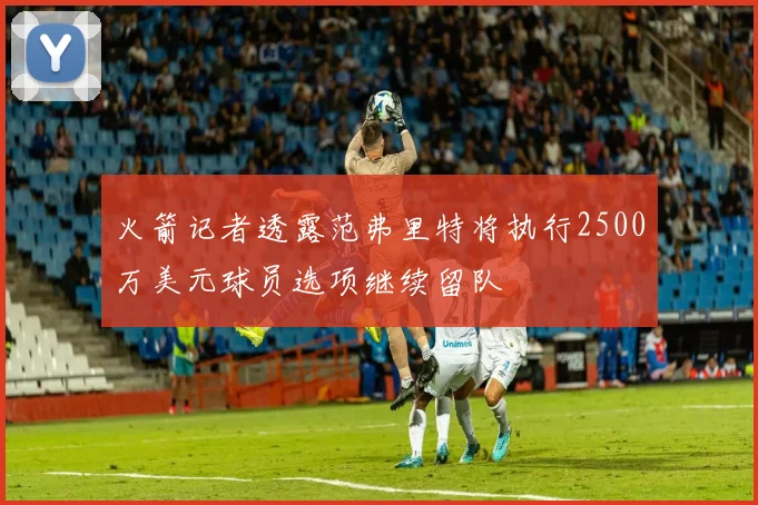 火箭记者透露范弗里特将执行2500万美元球员选项继续留队