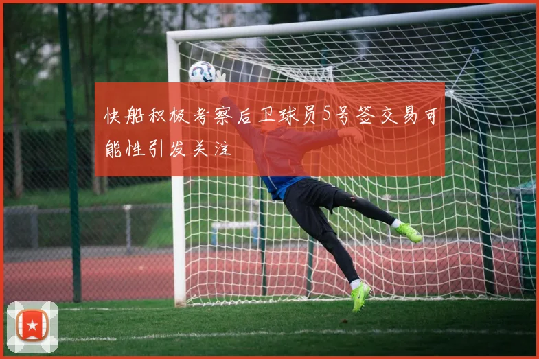 快船积极考察后卫球员5号签交易可能性引发关注