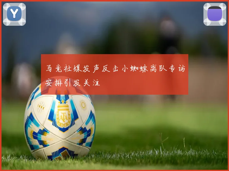 马竞社媒发声反击小蜘蛛离队专访安排引发关注