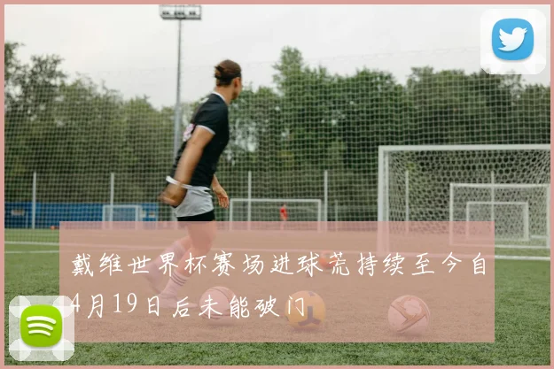 戴维世界杯赛场进球荒持续至今自4月19日后未能破门