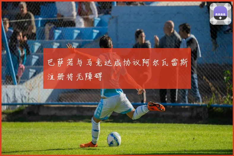 巴萨若与马竞达成协议阿尔瓦雷斯注册将无障碍