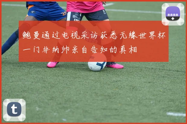 鲍曼通过电视采访获悉无缘世界杯一门非纳帅亲自告知的真相